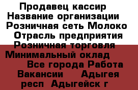 Продавец-кассир › Название организации ­ Розничная сеть Молоко › Отрасль предприятия ­ Розничная торговля › Минимальный оклад ­ 15 000 - Все города Работа » Вакансии   . Адыгея респ.,Адыгейск г.